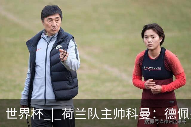 世界杯 | 荷兰队主帅科曼：德佩完全有能力首发出战